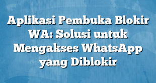 Aplikasi Pembuka Blokir WA: Solusi untuk Mengakses WhatsApp yang Diblokir