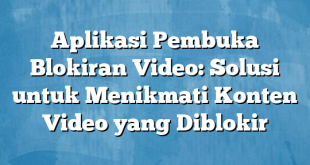 Aplikasi Pembuka Blokiran Video: Solusi untuk Menikmati Konten Video yang Diblokir