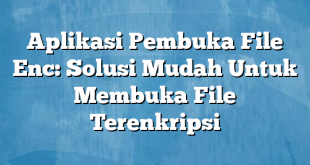 Aplikasi Pembuka File Enc: Solusi Mudah Untuk Membuka File Terenkripsi