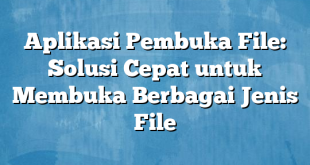 Aplikasi Pembuka File: Solusi Cepat untuk Membuka Berbagai Jenis File