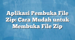 Aplikasi Pembuka File Zip: Cara Mudah untuk Membuka File Zip