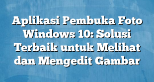 Aplikasi Pembuka Foto Windows 10: Solusi Terbaik untuk Melihat dan Mengedit Gambar