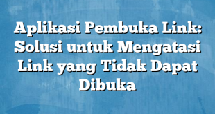 Aplikasi Pembuka Link: Solusi untuk Mengatasi Link yang Tidak Dapat Dibuka