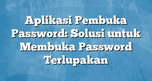 Aplikasi Pembuka Password: Solusi untuk Membuka Password Terlupakan