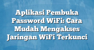 Aplikasi Pembuka Password WiFi: Cara Mudah Mengakses Jaringan WiFi Terkunci