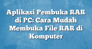 Aplikasi Pembuka RAR di PC: Cara Mudah Membuka File RAR di Komputer