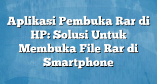 Aplikasi Pembuka Rar di HP: Solusi Untuk Membuka File Rar di Smartphone