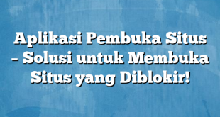 Aplikasi Pembuka Situs – Solusi untuk Membuka Situs yang Diblokir!