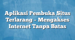 Aplikasi Pembuka Situs Terlarang – Mengakses Internet Tanpa Batas