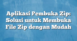 Aplikasi Pembuka Zip: Solusi untuk Membuka File Zip dengan Mudah