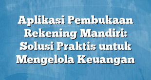 Aplikasi Pembukaan Rekening Mandiri: Solusi Praktis untuk Mengelola Keuangan