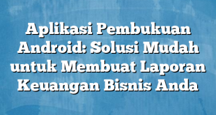 Aplikasi Pembukuan Android: Solusi Mudah untuk Membuat Laporan Keuangan Bisnis Anda