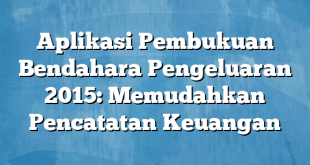 Aplikasi Pembukuan Bendahara Pengeluaran 2015: Memudahkan Pencatatan Keuangan