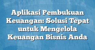 Aplikasi Pembukuan Keuangan: Solusi Tepat untuk Mengelola Keuangan Bisnis Anda