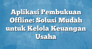 Aplikasi Pembukuan Offline: Solusi Mudah untuk Kelola Keuangan Usaha