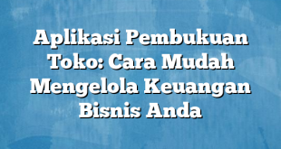 Aplikasi Pembukuan Toko: Cara Mudah Mengelola Keuangan Bisnis Anda