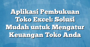 Aplikasi Pembukuan Toko Excel: Solusi Mudah untuk Mengatur Keuangan Toko Anda