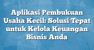 Aplikasi Pembukuan Usaha Kecil: Solusi Tepat untuk Kelola Keuangan Bisnis Anda