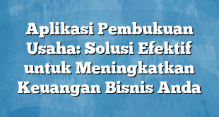 Aplikasi Pembukuan Usaha: Solusi Efektif untuk Meningkatkan Keuangan Bisnis Anda