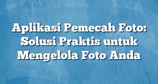 Aplikasi Pemecah Foto: Solusi Praktis untuk Mengelola Foto Anda