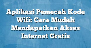 Aplikasi Pemecah Kode Wifi: Cara Mudah Mendapatkan Akses Internet Gratis