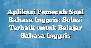 Aplikasi Pemecah Soal Bahasa Inggris: Solusi Terbaik untuk Belajar Bahasa Inggris