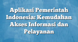 Aplikasi Pemerintah Indonesia: Kemudahan Akses Informasi dan Pelayanan