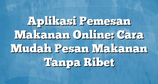 Aplikasi Pemesan Makanan Online: Cara Mudah Pesan Makanan Tanpa Ribet