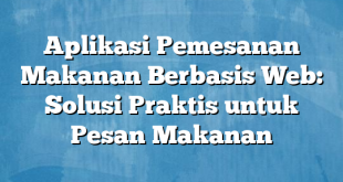 Aplikasi Pemesanan Makanan Berbasis Web: Solusi Praktis untuk Pesan Makanan