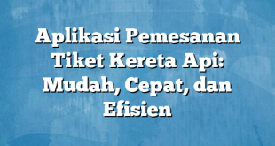 Aplikasi Pemesanan Tiket Kereta Api: Mudah, Cepat, dan Efisien