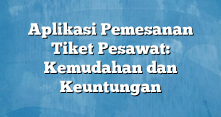 Aplikasi Pemesanan Tiket Pesawat: Kemudahan dan Keuntungan