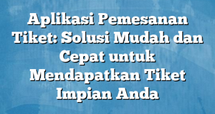 Aplikasi Pemesanan Tiket: Solusi Mudah dan Cepat untuk Mendapatkan Tiket Impian Anda