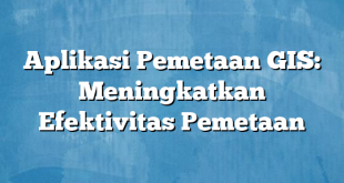 Aplikasi Pemetaan GIS: Meningkatkan Efektivitas Pemetaan