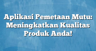 Aplikasi Pemetaan Mutu: Meningkatkan Kualitas Produk Anda!