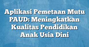 Aplikasi Pemetaan Mutu PAUD: Meningkatkan Kualitas Pendidikan Anak Usia Dini