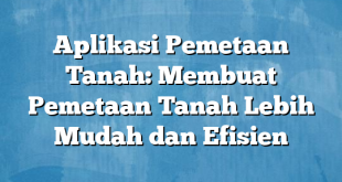 Aplikasi Pemetaan Tanah: Membuat Pemetaan Tanah Lebih Mudah dan Efisien