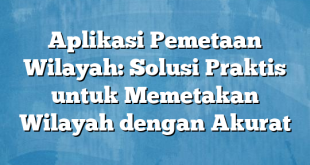 Aplikasi Pemetaan Wilayah: Solusi Praktis untuk Memetakan Wilayah dengan Akurat