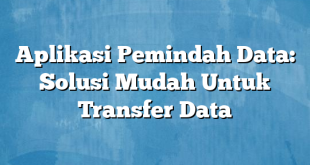 Aplikasi Pemindah Data: Solusi Mudah Untuk Transfer Data