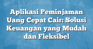 Aplikasi Peminjaman Uang Cepat Cair: Solusi Keuangan yang Mudah dan Fleksibel