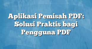 Aplikasi Pemisah PDF: Solusi Praktis bagi Pengguna PDF