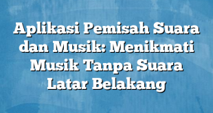 Aplikasi Pemisah Suara dan Musik: Menikmati Musik Tanpa Suara Latar Belakang