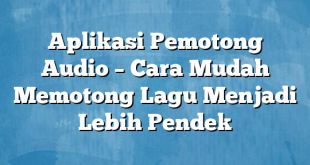 Aplikasi Pemotong Audio – Cara Mudah Memotong Lagu Menjadi Lebih Pendek