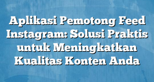 Aplikasi Pemotong Feed Instagram: Solusi Praktis untuk Meningkatkan Kualitas Konten Anda