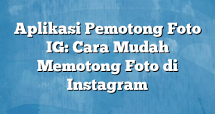 Aplikasi Pemotong Foto IG: Cara Mudah Memotong Foto di Instagram