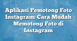 Aplikasi Pemotong Foto Instagram: Cara Mudah Memotong Foto di Instagram