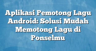 Aplikasi Pemotong Lagu Android: Solusi Mudah Memotong Lagu di Ponselmu