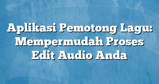 Aplikasi Pemotong Lagu: Mempermudah Proses Edit Audio Anda