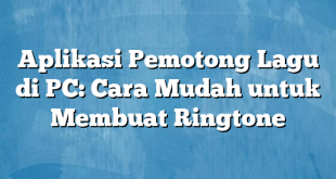 Aplikasi Pemotong Lagu di PC: Cara Mudah untuk Membuat Ringtone