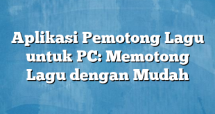 Aplikasi Pemotong Lagu untuk PC: Memotong Lagu dengan Mudah