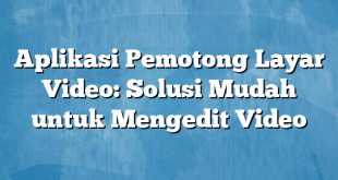 Aplikasi Pemotong Layar Video: Solusi Mudah untuk Mengedit Video